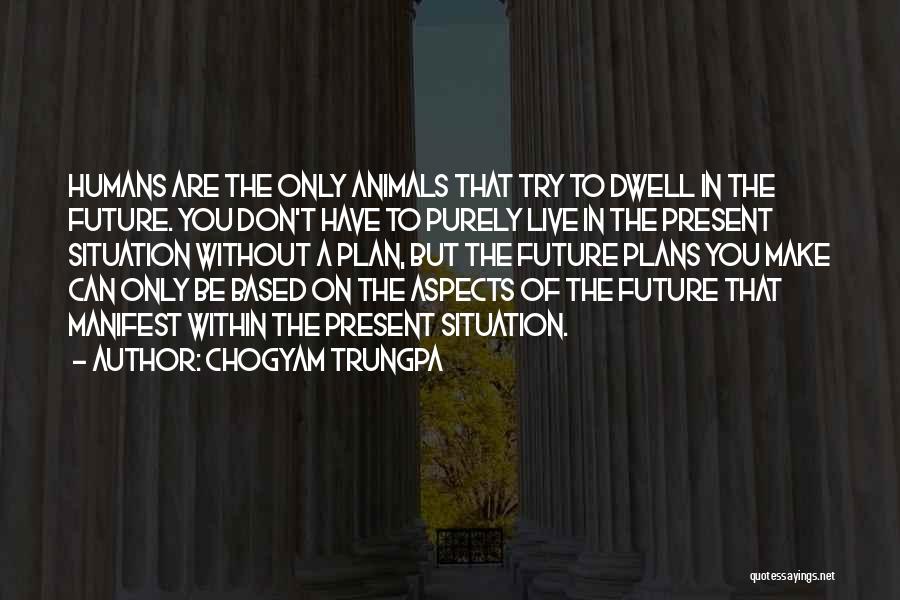 Chogyam Trungpa Quotes: Humans Are The Only Animals That Try To Dwell In The Future. You Don't Have To Purely Live In The
