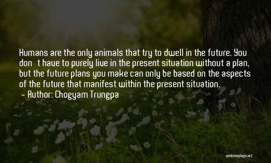 Chogyam Trungpa Quotes: Humans Are The Only Animals That Try To Dwell In The Future. You Don't Have To Purely Live In The