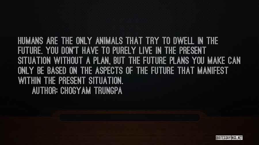 Chogyam Trungpa Quotes: Humans Are The Only Animals That Try To Dwell In The Future. You Don't Have To Purely Live In The