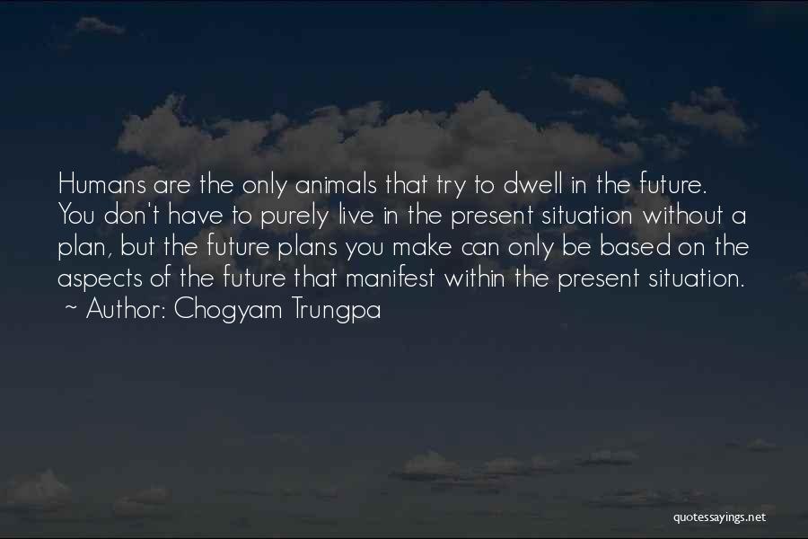 Chogyam Trungpa Quotes: Humans Are The Only Animals That Try To Dwell In The Future. You Don't Have To Purely Live In The