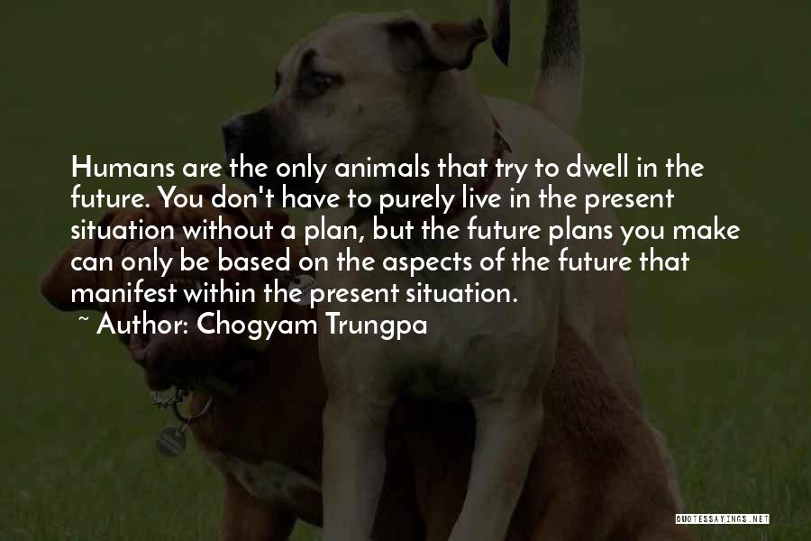 Chogyam Trungpa Quotes: Humans Are The Only Animals That Try To Dwell In The Future. You Don't Have To Purely Live In The