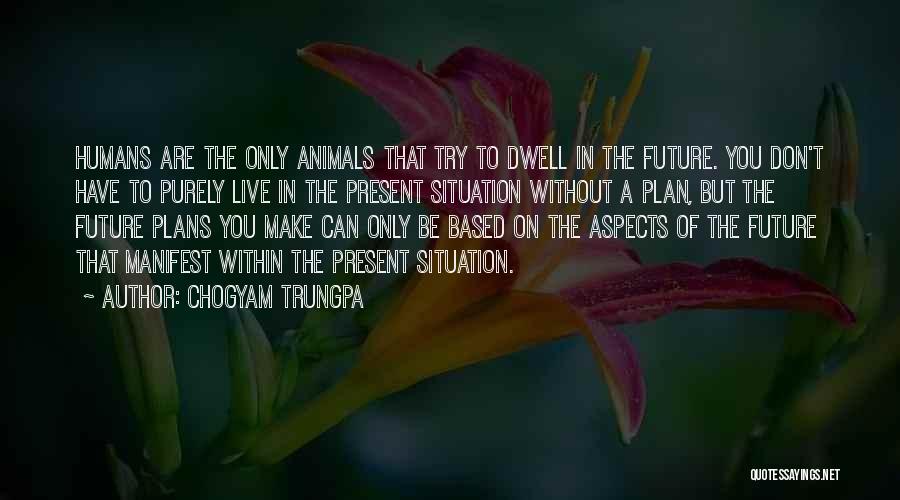 Chogyam Trungpa Quotes: Humans Are The Only Animals That Try To Dwell In The Future. You Don't Have To Purely Live In The