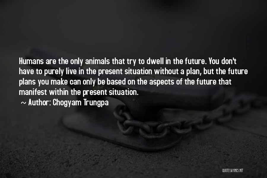 Chogyam Trungpa Quotes: Humans Are The Only Animals That Try To Dwell In The Future. You Don't Have To Purely Live In The