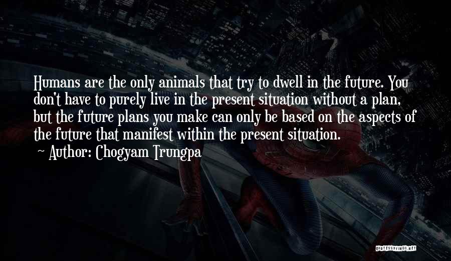 Chogyam Trungpa Quotes: Humans Are The Only Animals That Try To Dwell In The Future. You Don't Have To Purely Live In The
