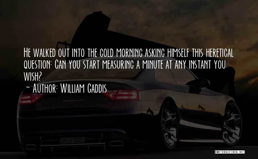 William Gaddis Quotes: He Walked Out Into The Cold Morning Asking Himself This Heretical Question: Can You Start Measuring A Minute At Any