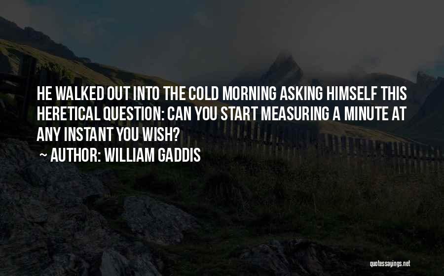 William Gaddis Quotes: He Walked Out Into The Cold Morning Asking Himself This Heretical Question: Can You Start Measuring A Minute At Any