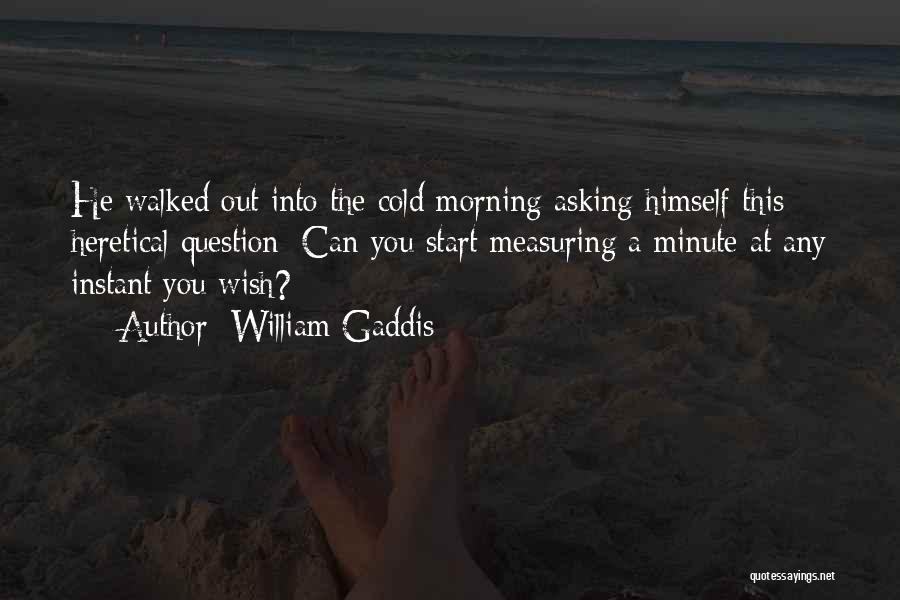 William Gaddis Quotes: He Walked Out Into The Cold Morning Asking Himself This Heretical Question: Can You Start Measuring A Minute At Any