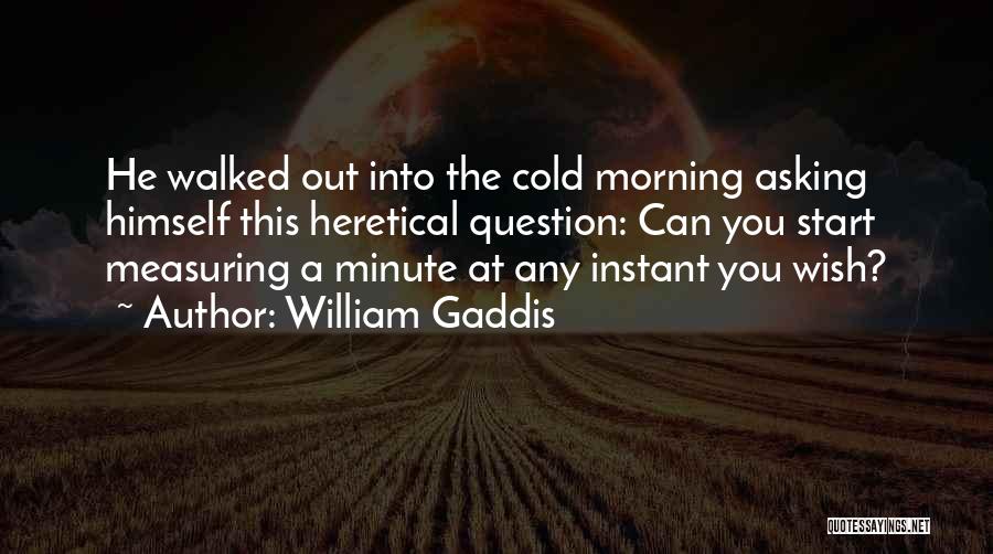 William Gaddis Quotes: He Walked Out Into The Cold Morning Asking Himself This Heretical Question: Can You Start Measuring A Minute At Any