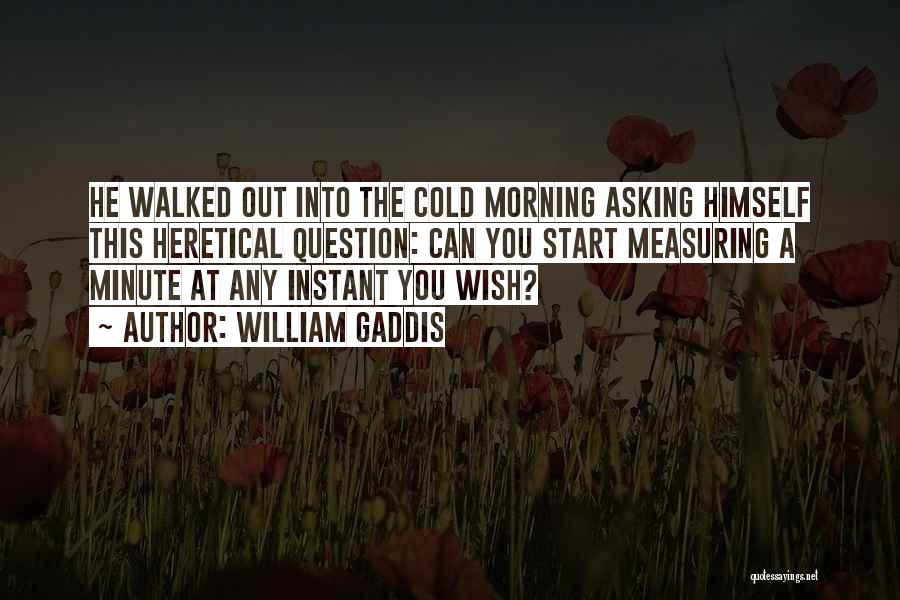 William Gaddis Quotes: He Walked Out Into The Cold Morning Asking Himself This Heretical Question: Can You Start Measuring A Minute At Any
