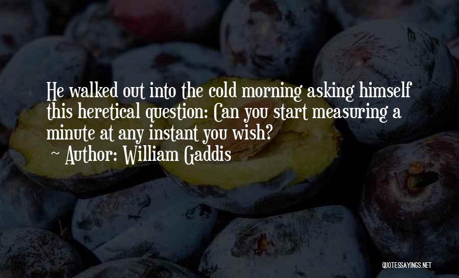 William Gaddis Quotes: He Walked Out Into The Cold Morning Asking Himself This Heretical Question: Can You Start Measuring A Minute At Any