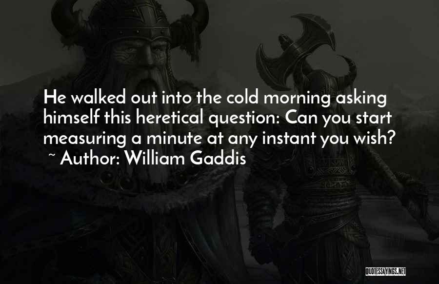 William Gaddis Quotes: He Walked Out Into The Cold Morning Asking Himself This Heretical Question: Can You Start Measuring A Minute At Any