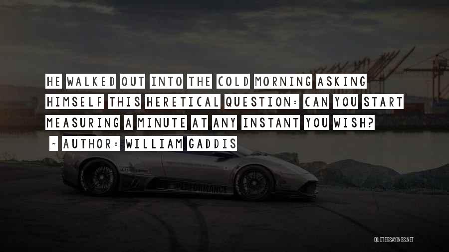 William Gaddis Quotes: He Walked Out Into The Cold Morning Asking Himself This Heretical Question: Can You Start Measuring A Minute At Any