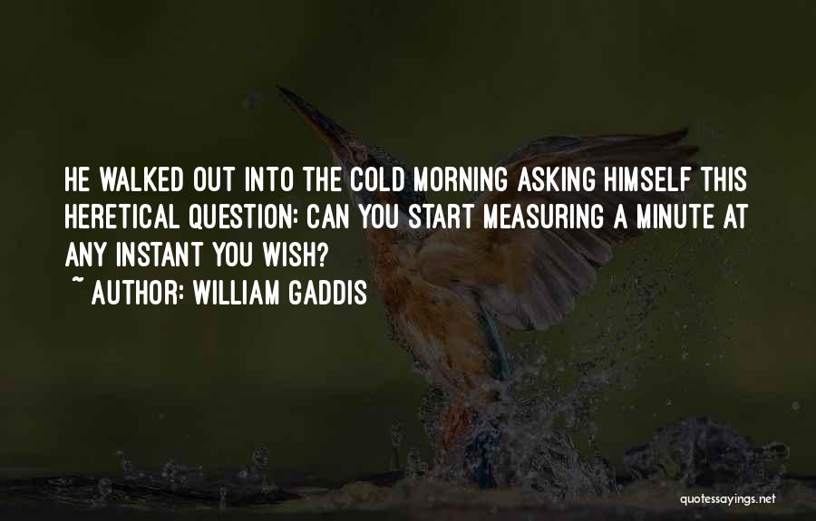 William Gaddis Quotes: He Walked Out Into The Cold Morning Asking Himself This Heretical Question: Can You Start Measuring A Minute At Any