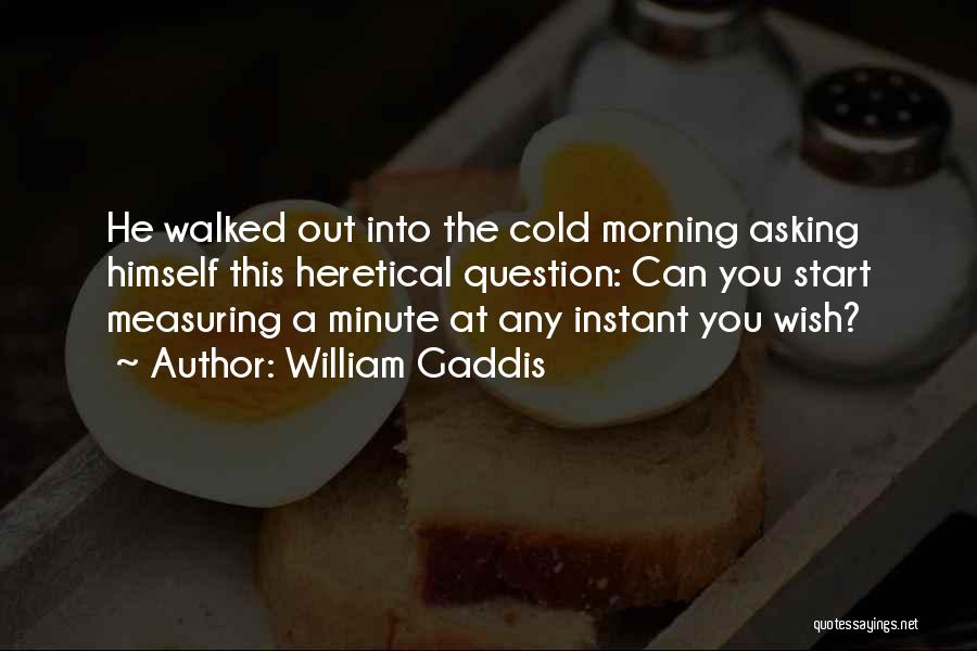 William Gaddis Quotes: He Walked Out Into The Cold Morning Asking Himself This Heretical Question: Can You Start Measuring A Minute At Any
