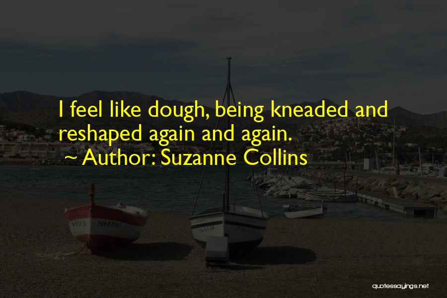 Suzanne Collins Quotes: I Feel Like Dough, Being Kneaded And Reshaped Again And Again.