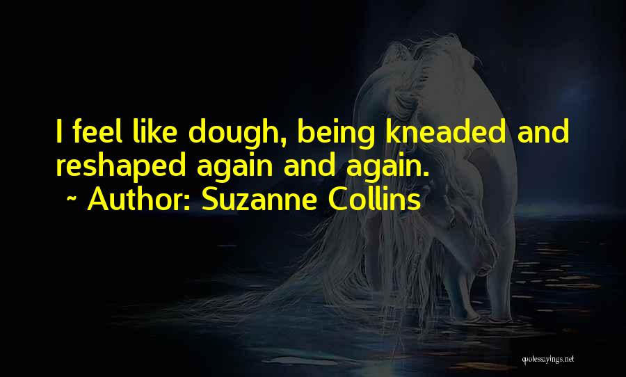 Suzanne Collins Quotes: I Feel Like Dough, Being Kneaded And Reshaped Again And Again.