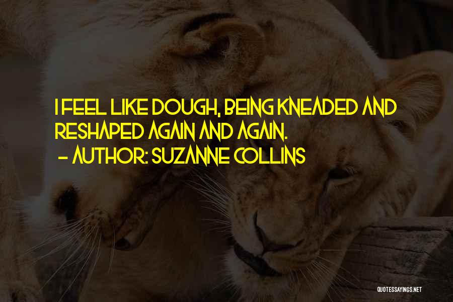 Suzanne Collins Quotes: I Feel Like Dough, Being Kneaded And Reshaped Again And Again.