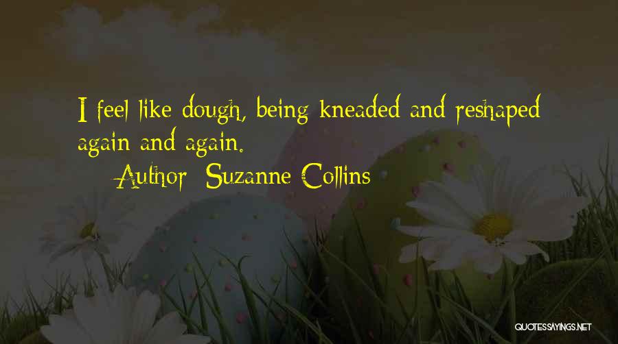 Suzanne Collins Quotes: I Feel Like Dough, Being Kneaded And Reshaped Again And Again.