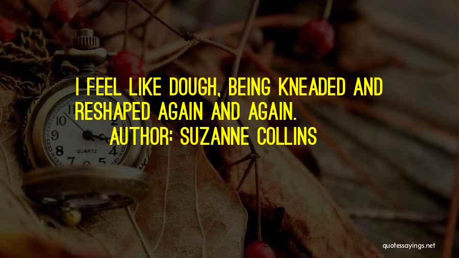 Suzanne Collins Quotes: I Feel Like Dough, Being Kneaded And Reshaped Again And Again.