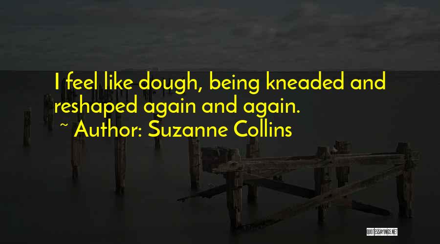Suzanne Collins Quotes: I Feel Like Dough, Being Kneaded And Reshaped Again And Again.