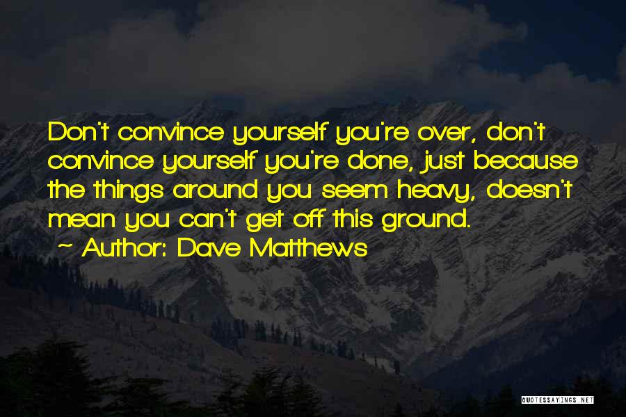 Dave Matthews Quotes: Don't Convince Yourself You're Over, Don't Convince Yourself You're Done, Just Because The Things Around You Seem Heavy, Doesn't Mean