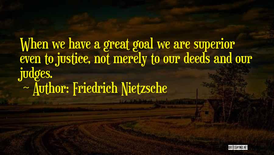 Friedrich Nietzsche Quotes: When We Have A Great Goal We Are Superior Even To Justice, Not Merely To Our Deeds And Our Judges.