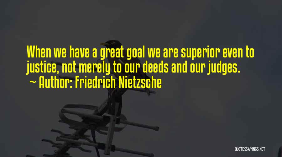 Friedrich Nietzsche Quotes: When We Have A Great Goal We Are Superior Even To Justice, Not Merely To Our Deeds And Our Judges.