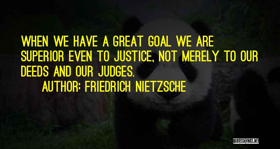 Friedrich Nietzsche Quotes: When We Have A Great Goal We Are Superior Even To Justice, Not Merely To Our Deeds And Our Judges.