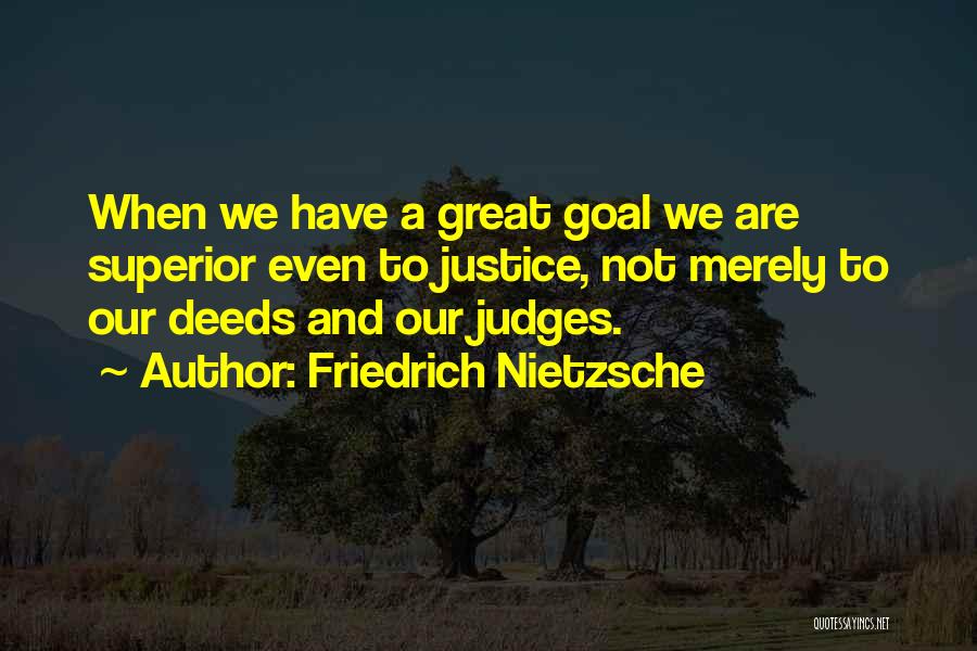 Friedrich Nietzsche Quotes: When We Have A Great Goal We Are Superior Even To Justice, Not Merely To Our Deeds And Our Judges.