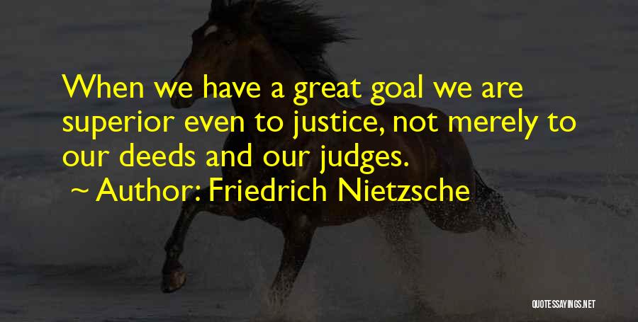 Friedrich Nietzsche Quotes: When We Have A Great Goal We Are Superior Even To Justice, Not Merely To Our Deeds And Our Judges.