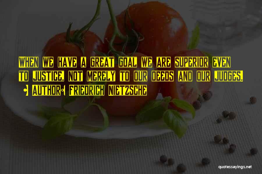 Friedrich Nietzsche Quotes: When We Have A Great Goal We Are Superior Even To Justice, Not Merely To Our Deeds And Our Judges.