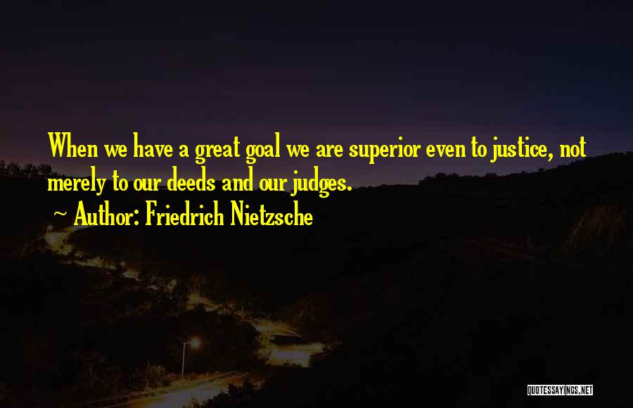 Friedrich Nietzsche Quotes: When We Have A Great Goal We Are Superior Even To Justice, Not Merely To Our Deeds And Our Judges.