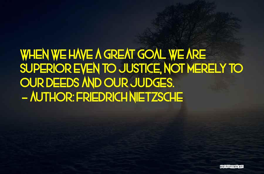 Friedrich Nietzsche Quotes: When We Have A Great Goal We Are Superior Even To Justice, Not Merely To Our Deeds And Our Judges.