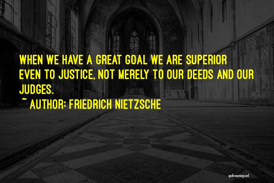 Friedrich Nietzsche Quotes: When We Have A Great Goal We Are Superior Even To Justice, Not Merely To Our Deeds And Our Judges.