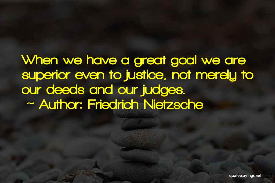 Friedrich Nietzsche Quotes: When We Have A Great Goal We Are Superior Even To Justice, Not Merely To Our Deeds And Our Judges.