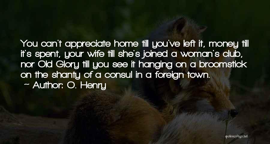 O. Henry Quotes: You Can't Appreciate Home Till You've Left It, Money Till It's Spent, Your Wife Till She's Joined A Woman's Club,