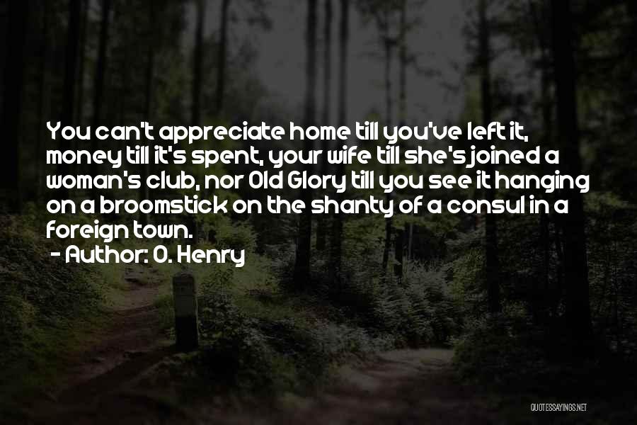 O. Henry Quotes: You Can't Appreciate Home Till You've Left It, Money Till It's Spent, Your Wife Till She's Joined A Woman's Club,