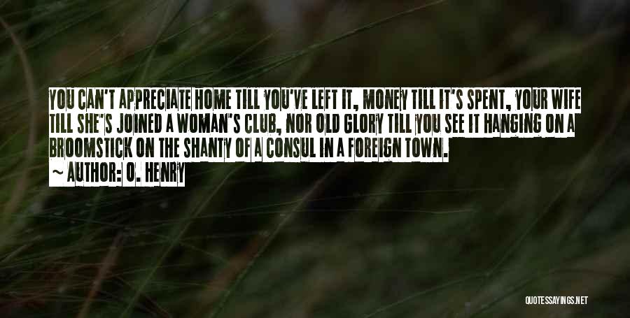 O. Henry Quotes: You Can't Appreciate Home Till You've Left It, Money Till It's Spent, Your Wife Till She's Joined A Woman's Club,