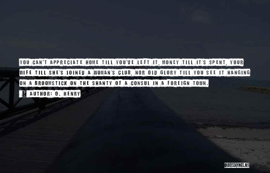 O. Henry Quotes: You Can't Appreciate Home Till You've Left It, Money Till It's Spent, Your Wife Till She's Joined A Woman's Club,