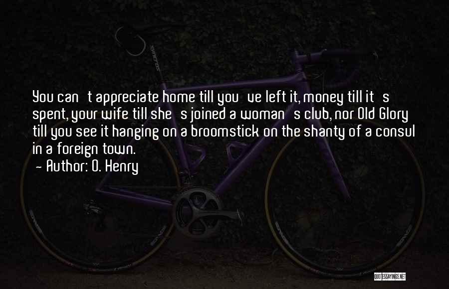 O. Henry Quotes: You Can't Appreciate Home Till You've Left It, Money Till It's Spent, Your Wife Till She's Joined A Woman's Club,