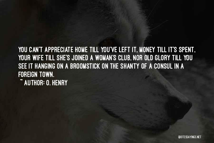 O. Henry Quotes: You Can't Appreciate Home Till You've Left It, Money Till It's Spent, Your Wife Till She's Joined A Woman's Club,