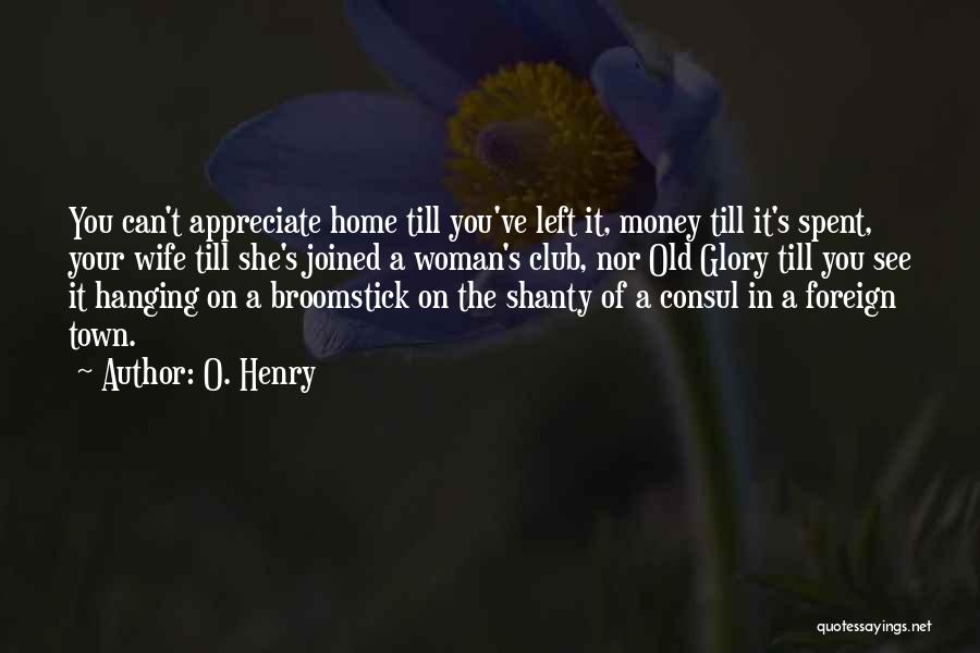 O. Henry Quotes: You Can't Appreciate Home Till You've Left It, Money Till It's Spent, Your Wife Till She's Joined A Woman's Club,