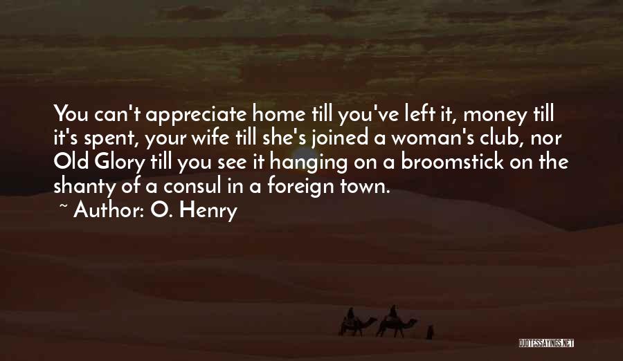 O. Henry Quotes: You Can't Appreciate Home Till You've Left It, Money Till It's Spent, Your Wife Till She's Joined A Woman's Club,