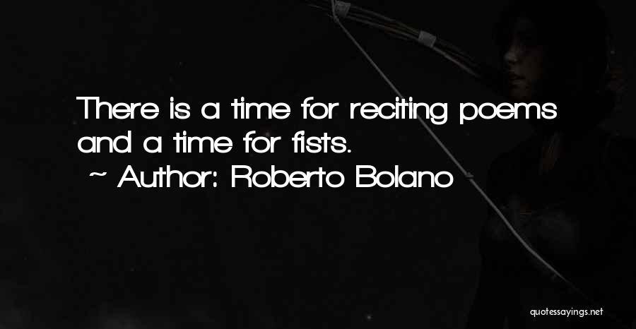 Roberto Bolano Quotes: There Is A Time For Reciting Poems And A Time For Fists.