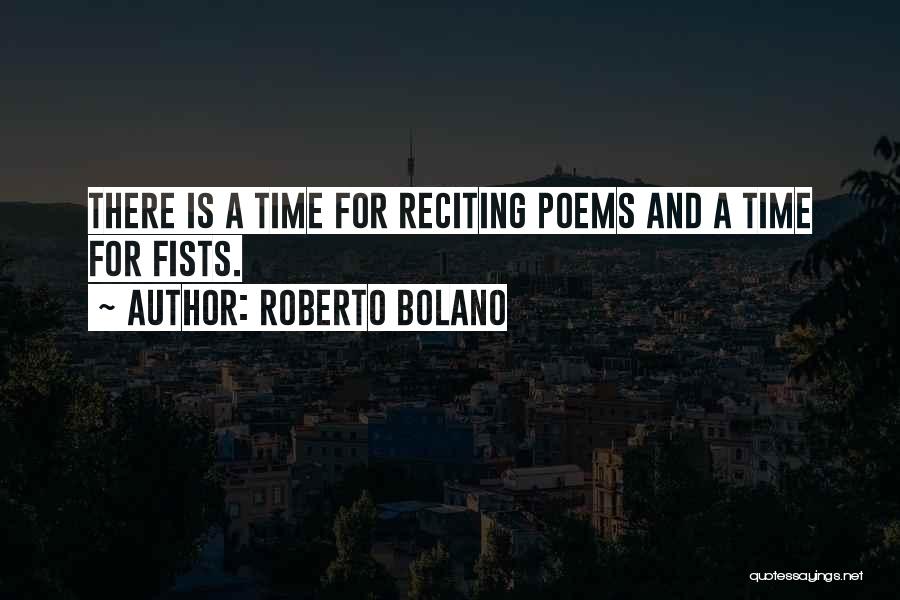 Roberto Bolano Quotes: There Is A Time For Reciting Poems And A Time For Fists.