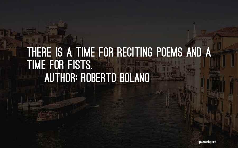 Roberto Bolano Quotes: There Is A Time For Reciting Poems And A Time For Fists.