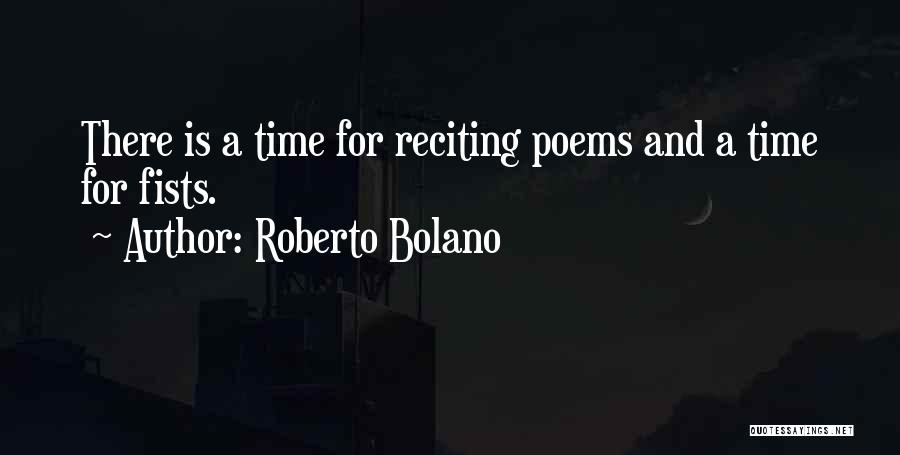 Roberto Bolano Quotes: There Is A Time For Reciting Poems And A Time For Fists.