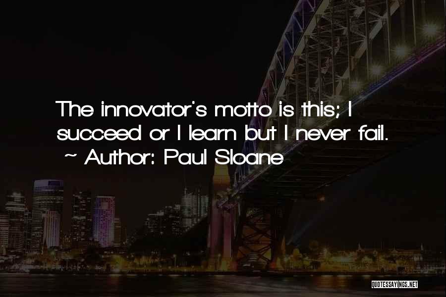 Paul Sloane Quotes: The Innovator's Motto Is This; I Succeed Or I Learn But I Never Fail.