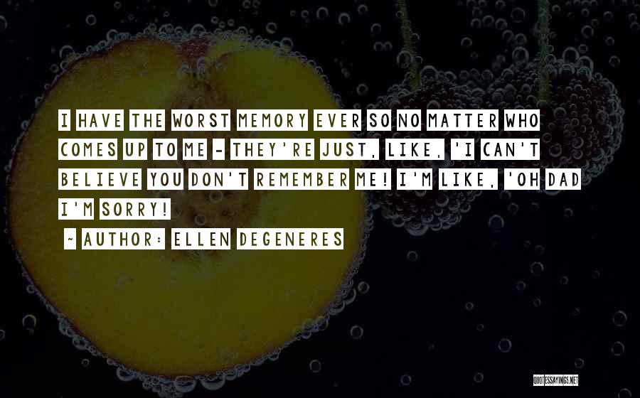 Ellen DeGeneres Quotes: I Have The Worst Memory Ever So No Matter Who Comes Up To Me - They're Just, Like, 'i Can't