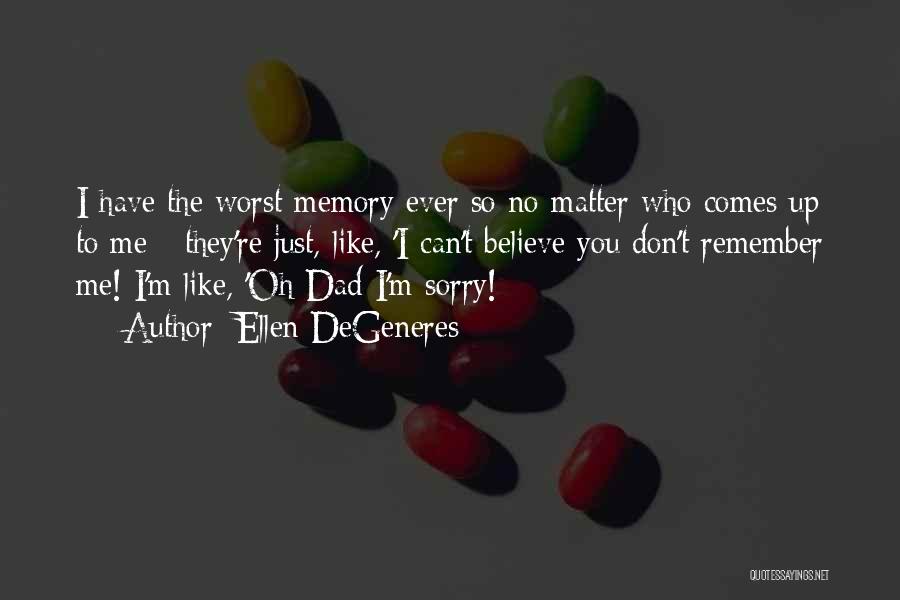 Ellen DeGeneres Quotes: I Have The Worst Memory Ever So No Matter Who Comes Up To Me - They're Just, Like, 'i Can't